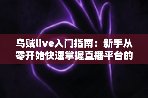 乌贼live入门指南:新手从零开始快速掌握直播平台的完整教程与实用技巧 乌贼live入门指南:新手从零开始快速掌握直播平台的完整教程与实用技巧