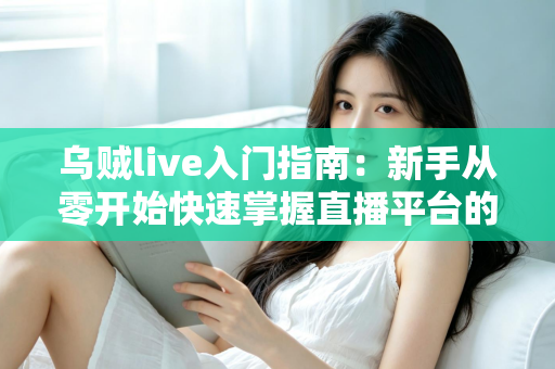 乌贼live入门指南:新手从零开始快速掌握直播平台的完整教程与实用技巧 乌贼live入门指南:新手从零开始快速掌握直播平台的完整教程与实用技巧