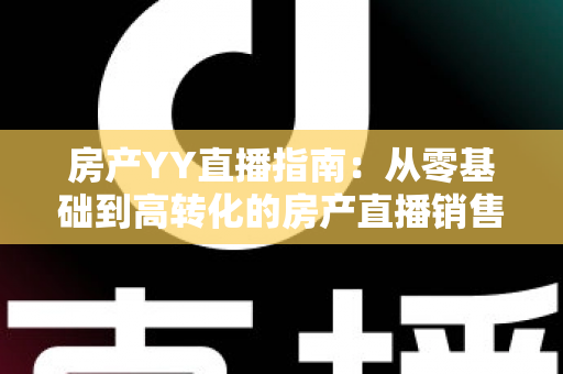 房产YY直播指南:从零基础到高转化的房产直播销售全攻略 房产YY直播指南:从零基础到高转化的房产直播销售全攻略