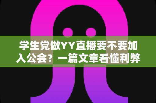 学生党做YY直播要不要加入公会?一篇文章看懂利弊、风险与选择策略 学生党做YY直播要不要加入公会?一篇文章看懂利弊、风险与选择策略