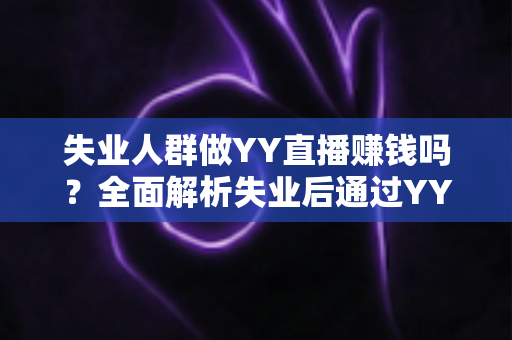 失业人群做YY直播赚钱吗?全面解析失业后通过YY直播赚钱的真实收入、门槛与实操路径 失业人群做YY直播赚钱吗?全面解析失业后通过YY直播赚钱的真实收入、门槛与实操路径