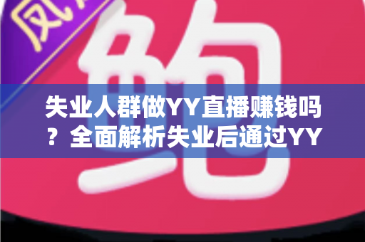 失业人群做YY直播赚钱吗?全面解析失业后通过YY直播赚钱的真实收入、门槛与实操路径 失业人群做YY直播赚钱吗?全面解析失业后通过YY直播赚钱的真实收入、门槛与实操路径