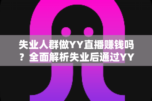 失业人群做YY直播赚钱吗?全面解析失业后通过YY直播赚钱的真实收入、门槛与实操路径 失业人群做YY直播赚钱吗?全面解析失业后通过YY直播赚钱的真实收入、门槛与实操路径