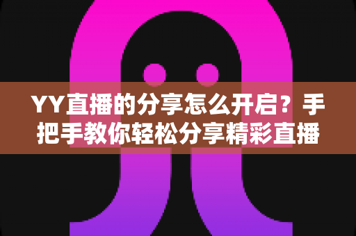 YY直播的分享怎么开启？手把手教你轻松分享精彩直播，一步都不难！