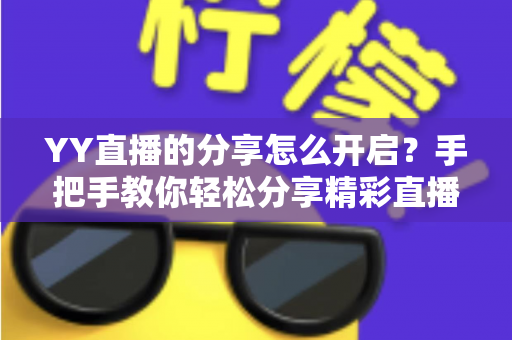 YY直播的分享怎么开启？手把手教你轻松分享精彩直播，一步都不难！