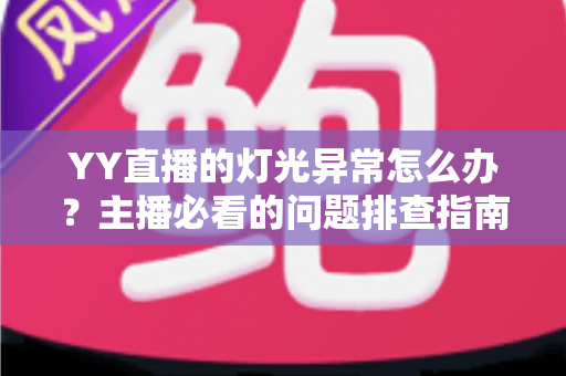 YY直播的灯光异常怎么办?主播必看的问题排查指南与解决方案全解析 YY直播的灯光异常怎么办?主播必看的问题排查指南与解决方案全解析