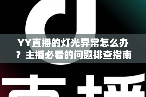 YY直播的灯光异常怎么办?主播必看的问题排查指南与解决方案全解析 YY直播的灯光异常怎么办?主播必看的问题排查指南与解决方案全解析