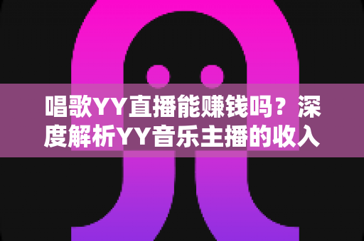 唱歌YY直播能赚钱吗?深度解析YY音乐主播的收入来源、变现技巧与新人入行全攻略 唱歌YY直播能赚钱吗?深度解析YY音乐主播的收入来源、变现技巧与新人入行全攻略