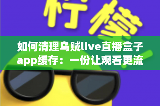 如何清理乌贼live直播盒子app缓存:一份让观看更流畅、存储更宽裕的完整实用指南 如何清理乌贼live直播盒子app缓存:一份让观看更流畅、存储更宽裕的完整实用指南