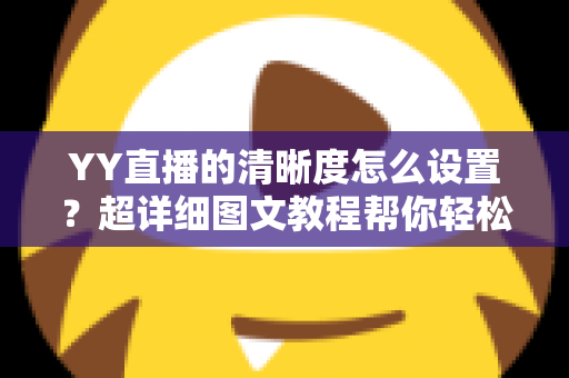 YY直播的清晰度怎么设置?超详细图文教程帮你轻松调整画质,畅享高清流畅直播体验 YY直播的清晰度怎么设置?超详细图文教程帮你轻松调整画质,畅享高清流畅直播体验