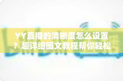 YY直播的清晰度怎么设置?超详细图文教程帮你轻松调整画质,畅享高清流畅直播体验 YY直播的清晰度怎么设置?超详细图文教程帮你轻松调整画质,畅享高清流畅直播体验