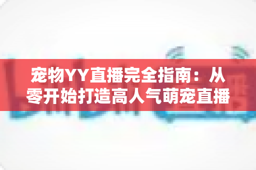 宠物YY直播完全指南:从零开始打造高人气萌宠直播间的实用宝典 宠物YY直播完全指南:从零开始打造高人气萌宠直播间的实用宝典