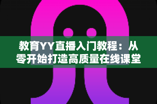 教育YY直播入门教程:从零开始打造高质量在线课堂的完整实战指南 教育YY直播入门教程:从零开始打造高质量在线课堂的完整实战指南