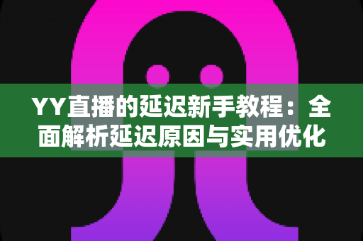 YY直播的延迟新手教程:全面解析延迟原因与实用优化技巧,让直播间流畅不卡顿 YY直播的延迟新手教程:全面解析延迟原因与实用优化技巧,让直播间流畅不卡顿