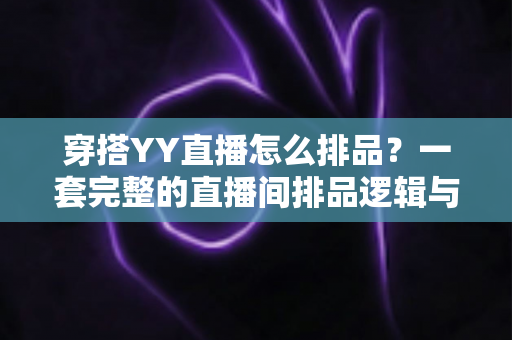 穿搭YY直播怎么排品？一套完整的直播间排品逻辑与实战技巧全解析