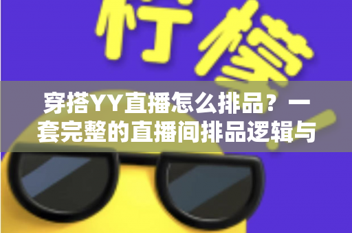 穿搭YY直播怎么排品？一套完整的直播间排品逻辑与实战技巧全解析