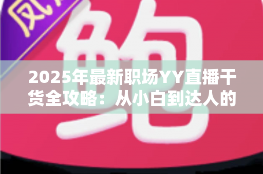 2025年最新职场YY直播干货全攻略：从小白到达人的进阶指南