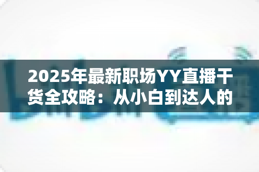 2025年最新职场YY直播干货全攻略：从小白到达人的进阶指南