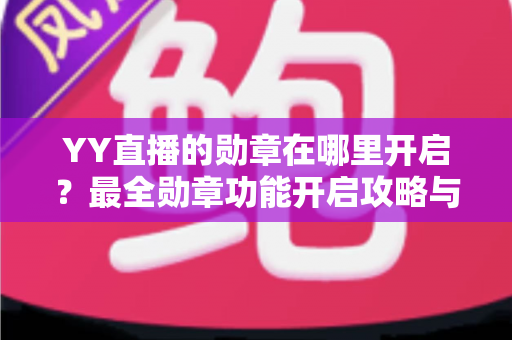 YY直播的勋章在哪里开启?最全勋章功能开启攻略与使用技巧详解 YY直播的勋章在哪里开启?最全勋章功能开启攻略与使用技巧详解