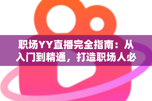 职场YY直播完全指南：从入门到精通，打造职场人必备的直播竞争力