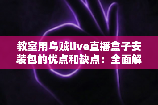 教室用乌贼live直播盒子安装包的优点和缺点:全面解析课堂直播工具的真实价值与潜在风险 教室用乌贼live直播盒子安装包的优点和缺点:全面解析课堂直播工具的真实价值与潜在风险
