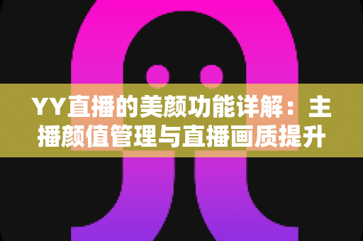 YY直播的美颜功能详解：主播颜值管理与直播画质提升全攻略