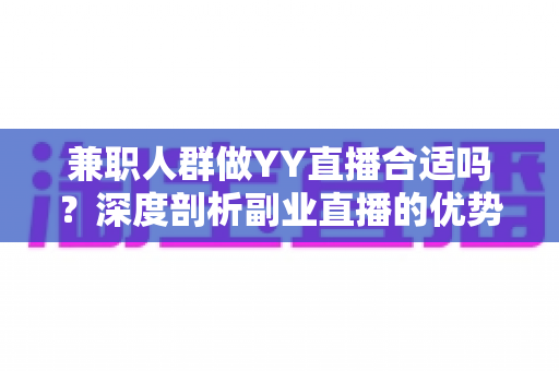 兼职人群做YY直播合适吗？深度剖析副业直播的优势、挑战与实操建议