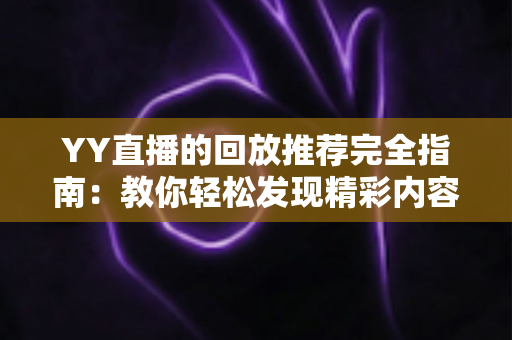 YY直播的回放推荐完全指南:教你轻松发现精彩内容并提升直播间热度 YY直播的回放推荐完全指南:教你轻松发现精彩内容并提升直播间热度