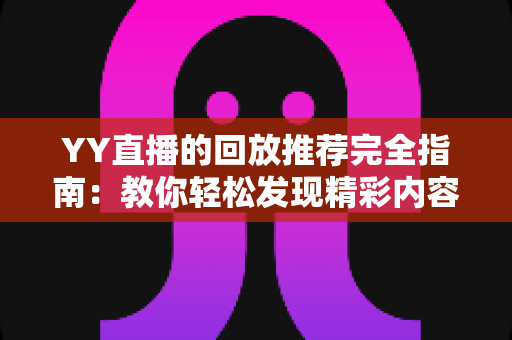 YY直播的回放推荐完全指南:教你轻松发现精彩内容并提升直播间热度 YY直播的回放推荐完全指南:教你轻松发现精彩内容并提升直播间热度