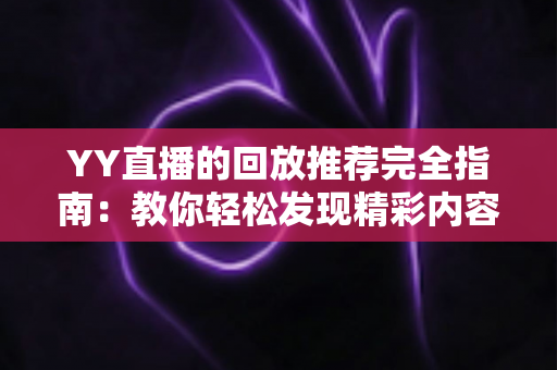 YY直播的回放推荐完全指南:教你轻松发现精彩内容并提升直播间热度 YY直播的回放推荐完全指南:教你轻松发现精彩内容并提升直播间热度