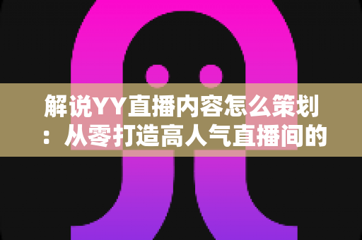 解说YY直播内容怎么策划:从零打造高人气直播间的全流程实战指南 解说YY直播内容怎么策划:从零打造高人气直播间的全流程实战指南