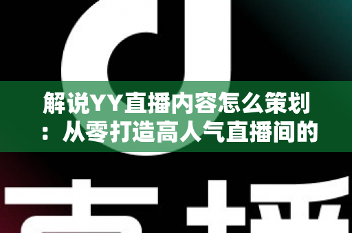 解说YY直播内容怎么策划:从零打造高人气直播间的全流程实战指南 解说YY直播内容怎么策划:从零打造高人气直播间的全流程实战指南