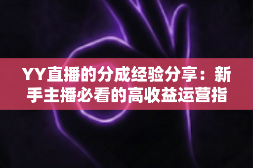YY直播的分成经验分享:新手主播必看的高收益运营指南与分成机制全解析 YY直播的分成经验分享:新手主播必看的高收益运营指南与分成机制全解析