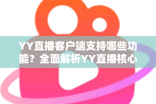 YY直播客户端支持哪些功能？全面解析YY直播核心功能与实用指南