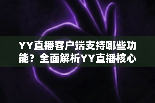 YY直播客户端支持哪些功能？全面解析YY直播核心功能与实用指南