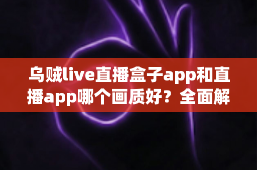 乌贼live直播盒子app和直播app哪个画质好?全面解析两者画质差异与选择指南 乌贼live直播盒子app和直播app哪个画质好?全面解析两者画质差异与选择指南