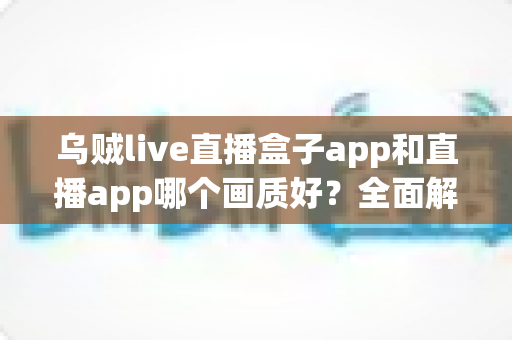 乌贼live直播盒子app和直播app哪个画质好？全面解析两者画质差异与选择指南