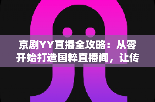 京剧YY直播全攻略:从零开始打造国粹直播间,让传统艺术在云端焕发新生 京剧YY直播全攻略:从零开始打造国粹直播间,让传统艺术在云端焕发新生