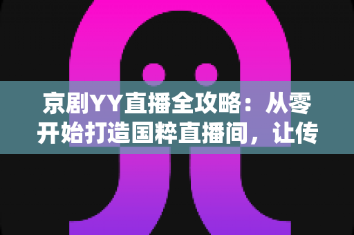 京剧YY直播全攻略:从零开始打造国粹直播间,让传统艺术在云端焕发新生 京剧YY直播全攻略:从零开始打造国粹直播间,让传统艺术在云端焕发新生