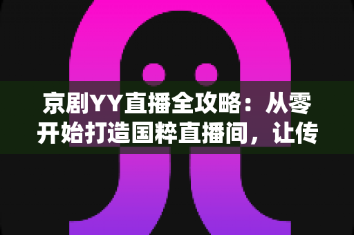京剧YY直播全攻略:从零开始打造国粹直播间,让传统艺术在云端焕发新生 京剧YY直播全攻略:从零开始打造国粹直播间,让传统艺术在云端焕发新生