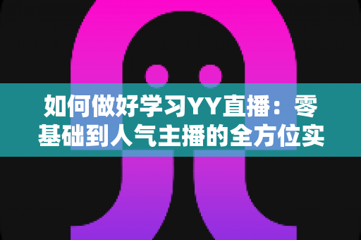 如何做好学习YY直播:零基础到人气主播的全方位实战指南 如何做好学习YY直播:零基础到人气主播的全方位实战指南