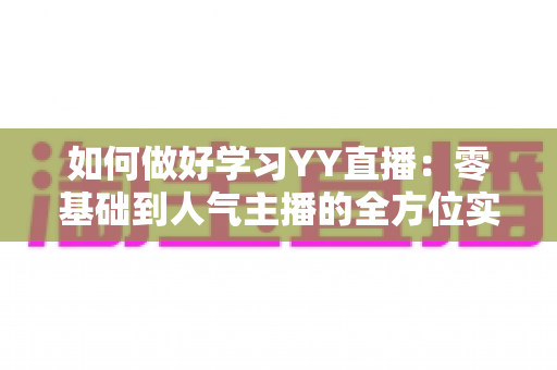 如何做好学习YY直播：零基础到人气主播的全方位实战指南