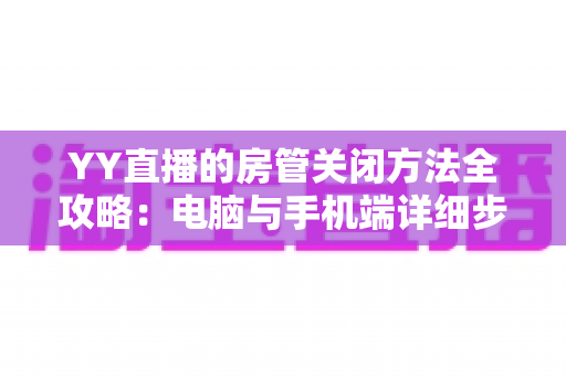YY直播的房管关闭方法全攻略:电脑与手机端详细步骤、注意事项及常见问题一站式解答 YY直播的房管关闭方法全攻略:电脑与手机端详细步骤、注意事项及常见问题一站式解答