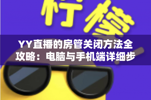 YY直播的房管关闭方法全攻略:电脑与手机端详细步骤、注意事项及常见问题一站式解答 YY直播的房管关闭方法全攻略:电脑与手机端详细步骤、注意事项及常见问题一站式解答