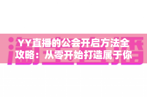 YY直播的公会开启方法全攻略:从零开始打造属于你的主播团队 YY直播的公会开启方法全攻略:从零开始打造属于你的主播团队