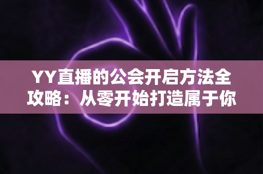 YY直播的公会开启方法全攻略:从零开始打造属于你的主播团队 YY直播的公会开启方法全攻略:从零开始打造属于你的主播团队
