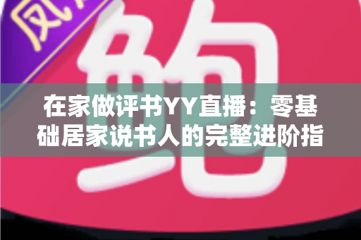 在家做评书YY直播：零基础居家说书人的完整进阶指南