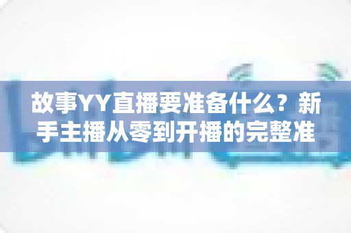 故事YY直播要准备什么？新手主播从零到开播的完整准备指南