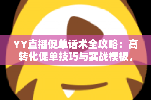 YY直播促单话术全攻略:高转化促单技巧与实战模板,助你直播间成交率倍增 YY直播促单话术全攻略:高转化促单技巧与实战模板,助你直播间成交率倍增