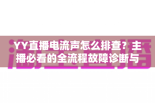 YY直播电流声怎么排查?主播必看的全流程故障诊断与解决指南 YY直播电流声怎么排查?主播必看的全流程故障诊断与解决指南